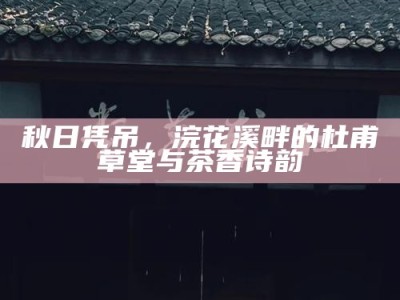 秋日凭吊，浣花溪畔的杜甫草堂与茶香诗韵