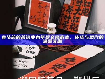 春节前的茶馆变身年货交换市集，传统与现代的温馨交融