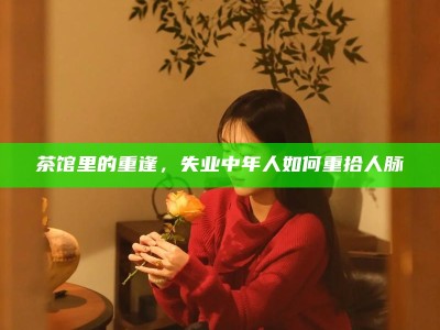 茶馆里的重逢，失业中年人如何重拾人脉