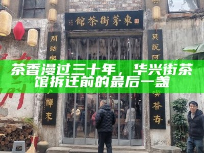 茶香漫过三十年，华兴街茶馆拆迁前的最后一盏
