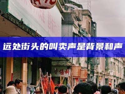 远处街头的叫卖声是背景和声