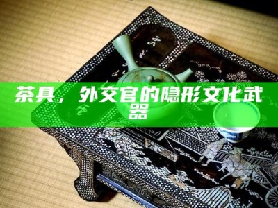 茶具，外交官的隐形文化武器