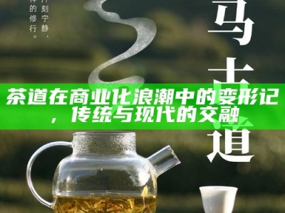 茶道在商业化浪潮中的变形记，传统与现代的交融