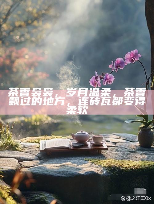 茶香袅袅，岁月温柔，茶香飘过的地方，连砖瓦都变得柔软
