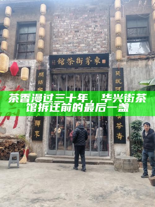 茶香漫过三十年，华兴街茶馆拆迁前的最后一盏