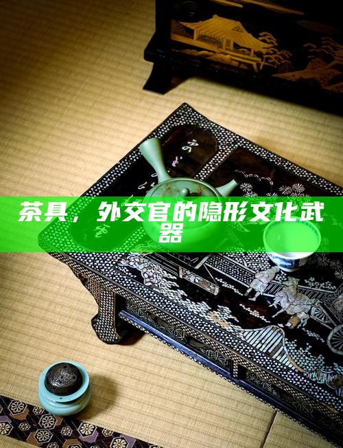茶具，外交官的隐形文化武器